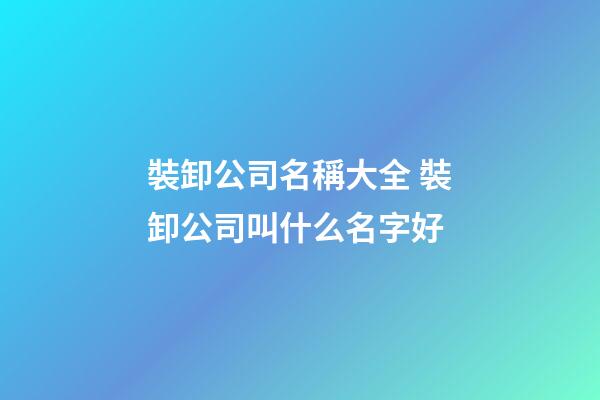 裝卸公司名稱大全 裝卸公司叫什么名字好-第1張-公司起名-玄機派
